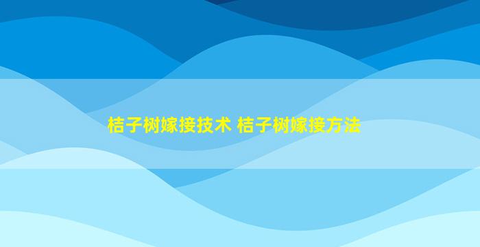 桔子树嫁接技术 桔子树嫁接方法